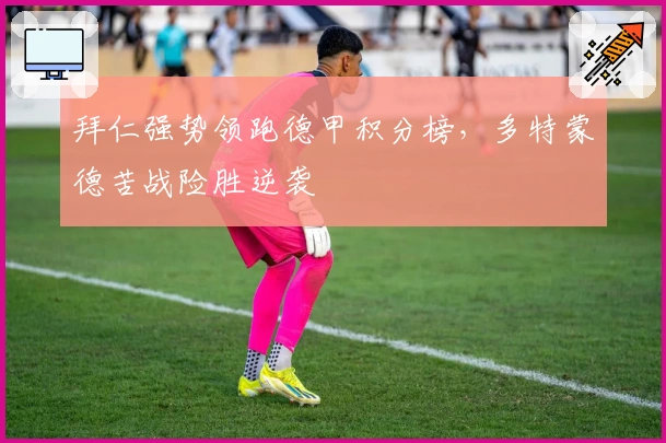 拜仁强势领跑德甲积分榜,多特蒙德苦战险胜逆袭