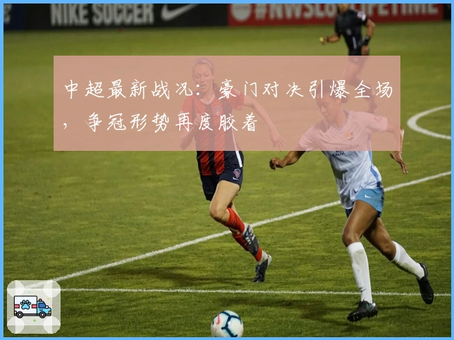 中超最新战况：豪门对决引爆全场，争冠形势再度胶着