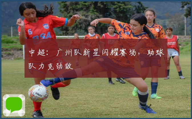 中超：广州队新星闪耀赛场，助球队力克劲敌