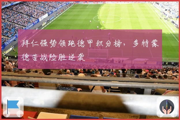 拜仁强势领跑德甲积分榜，多特蒙德苦战险胜逆袭