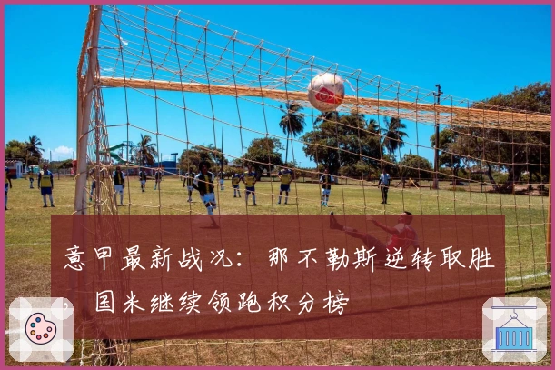 意甲最新战况：那不勒斯逆转取胜，国米继续领跑积分榜