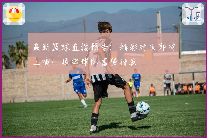 最新篮球直播预告：精彩对决即将上演，顶级球队蓄势待发