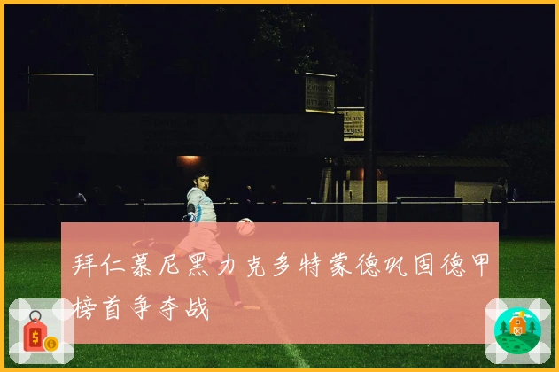 拜仁慕尼黑力克多特蒙德巩固德甲榜首争夺战