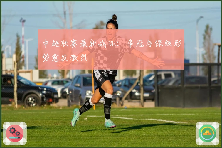 中超联赛最新战况：争冠与保级形势愈发激烈