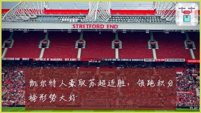 凯尔特人豪取苏超连胜，领跑积分榜形势大好