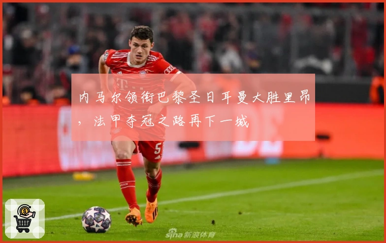 内马尔领衔巴黎圣日耳曼大胜里昂，法甲夺冠之路再下一城