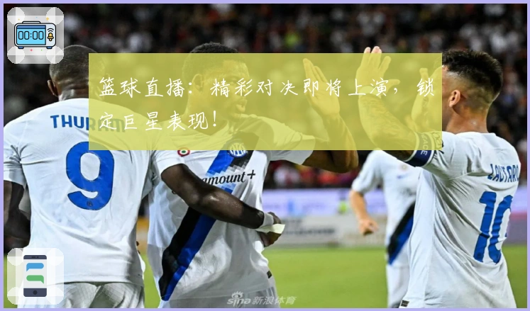 篮球直播：精彩对决即将上演，锁定巨星表现！