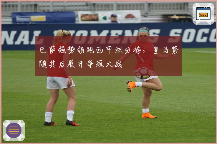 巴萨强势领跑西甲积分榜，皇马紧随其后展开争冠大战