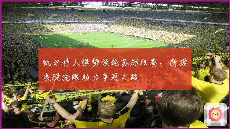 凯尔特人强势领跑苏超联赛，新援表现抢眼助力争冠之路