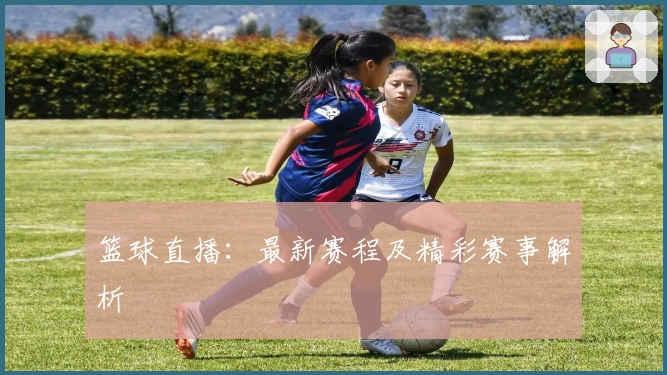 篮球直播：最新赛程及精彩赛事解析