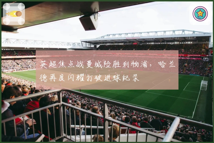 英超焦点战曼城险胜利物浦，哈兰德再度闪耀打破进球纪录