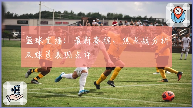 篮球直播：最新赛程、焦点战分析及球员表现点评