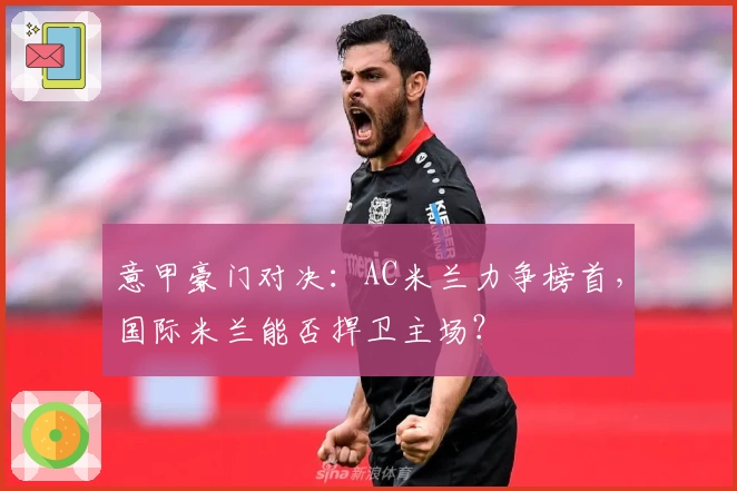 意甲豪门对决：AC米兰力争榜首，国际米兰能否捍卫主场？
