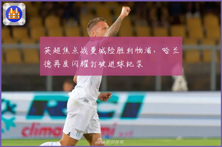 英超焦点战曼城险胜利物浦，哈兰德再度闪耀打破进球纪录