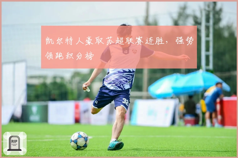 凯尔特人豪取苏超联赛连胜，强势领跑积分榜