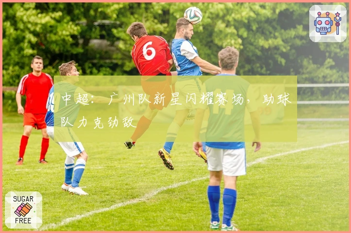 中超：广州队新星闪耀赛场，助球队力克劲敌