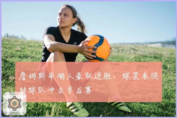 詹姆斯率湖人豪取连胜,球星表现助球队冲击季后赛